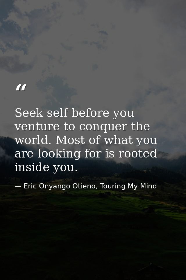 Seek self before you venture to conquer the world. Most of what you are looking for is rooted inside you. — Eric Onyango Otieno, Touring My Mind