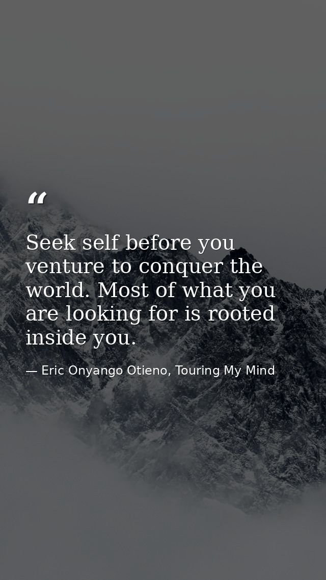 Seek self before you venture to conquer the world. Most of what you are looking for is rooted inside you. — Eric Onyango Otieno, Touring My Mind