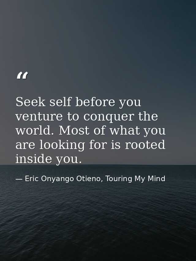 Seek self before you venture to conquer the world. Most of what you are looking for is rooted inside you. — Eric Onyango Otieno, Touring My Mind