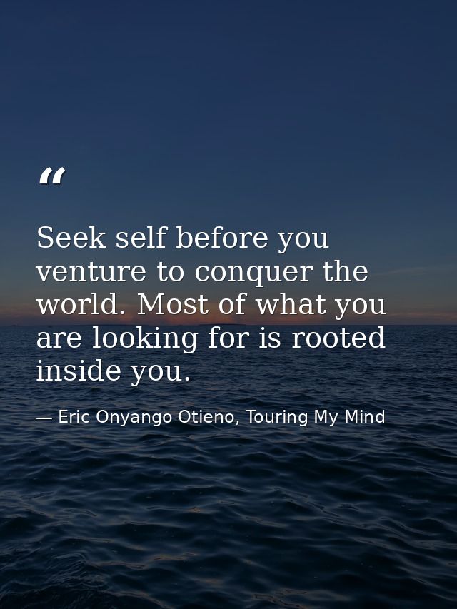 Seek self before you venture to conquer the world. Most of what you are looking for is rooted inside you. — Eric Onyango Otieno, Touring My Mind