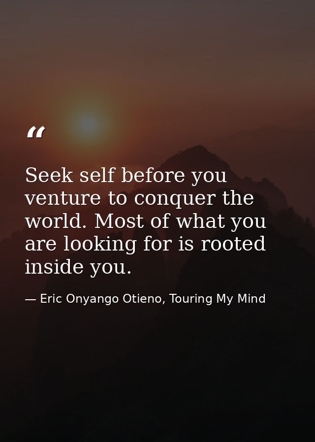 Seek self before you venture to conquer the world. Most of what you are looking for is rooted inside you. — Eric Onyango Otieno, Touring My Mind