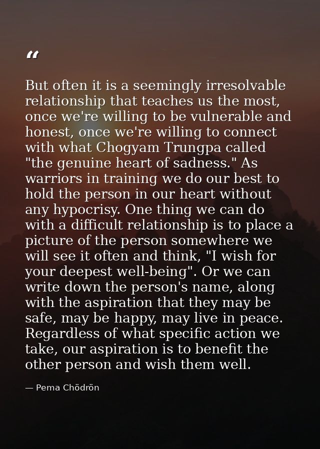 But often it is a seemingly irresolvable relationship that teaches us the most, once we're willing to be vulnerable and  — Pema Chödrön