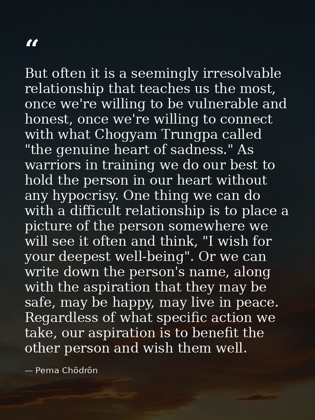 But often it is a seemingly irresolvable relationship that teaches us the most, once we're willing to be vulnerable and  — Pema Chödrön