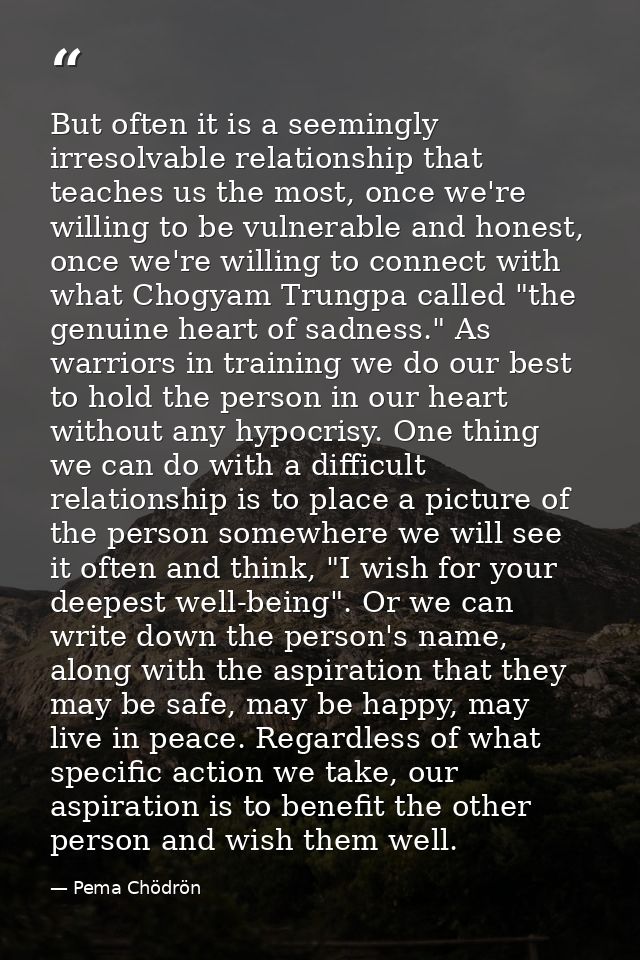 But often it is a seemingly irresolvable relationship that teaches us the most, once we're willing to be vulnerable and  — Pema Chödrön