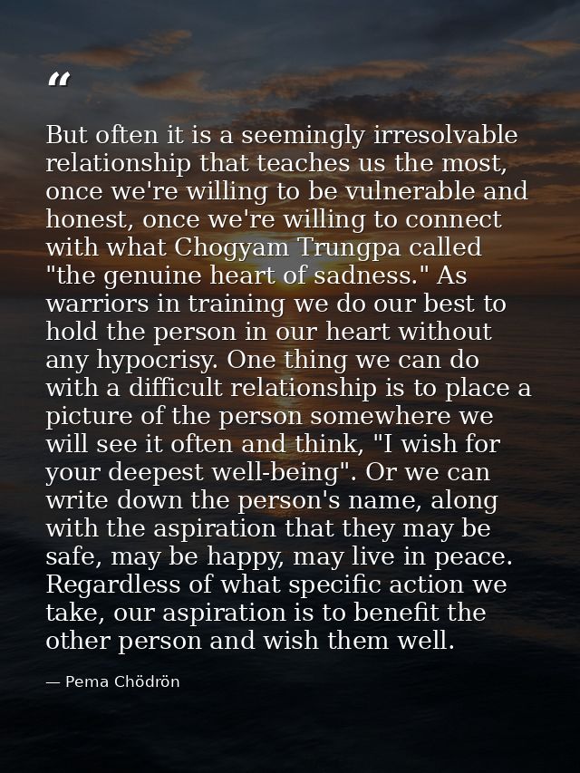 But often it is a seemingly irresolvable relationship that teaches us the most, once we're willing to be vulnerable and  — Pema Chödrön