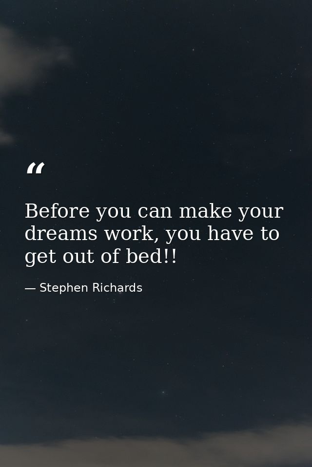 Before you can make your dreams work, you have to get out of bed!! — Stephen Richards