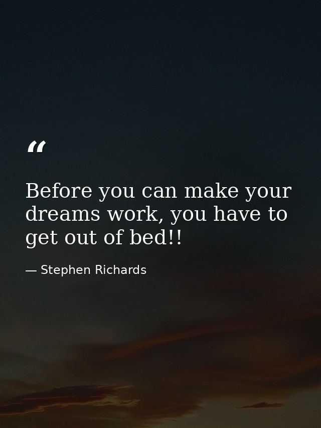 Before you can make your dreams work, you have to get out of bed!! — Stephen Richards