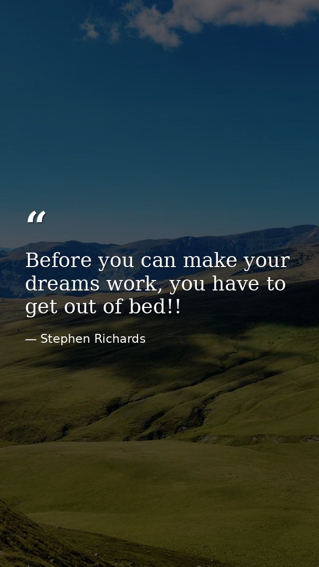 Before you can make your dreams work, you have to get out of bed!! — Stephen Richards