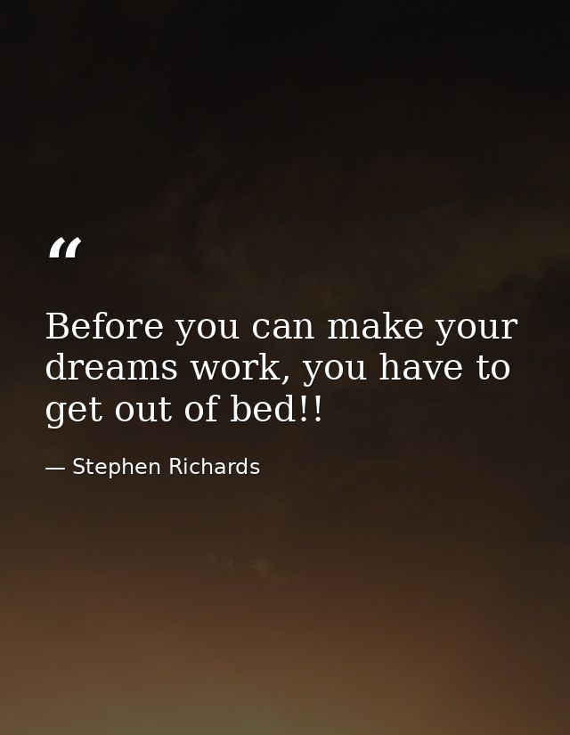 Before you can make your dreams work, you have to get out of bed!! — Stephen Richards