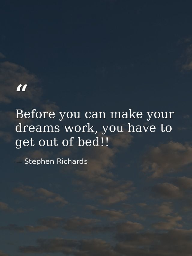 Before you can make your dreams work, you have to get out of bed!! — Stephen Richards