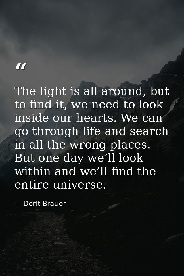 The light is all around, but to find it, we need to look inside our hearts. We can go through life and search in all the — Dorit Brauer
