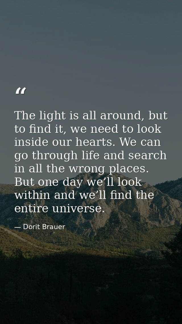 The light is all around, but to find it, we need to look inside our hearts. We can go through life and search in all the — Dorit Brauer