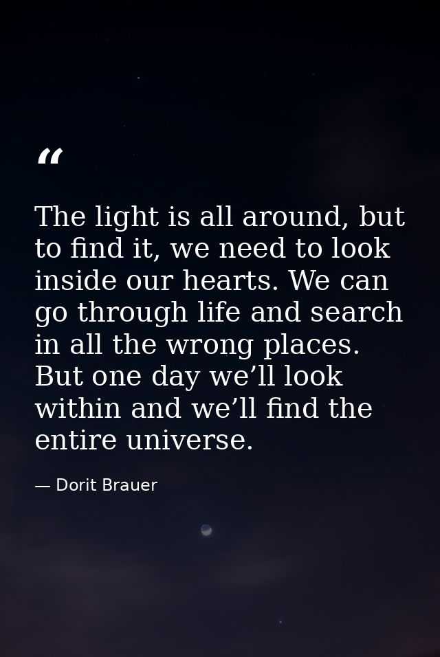 The light is all around, but to find it, we need to look inside our hearts. We can go through life and search in all the — Dorit Brauer