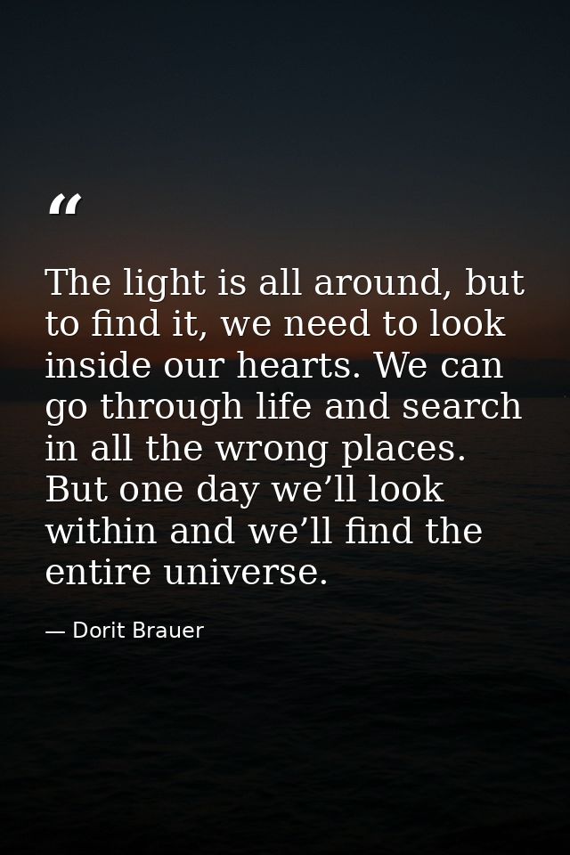 The light is all around, but to find it, we need to look inside our hearts. We can go through life and search in all the — Dorit Brauer