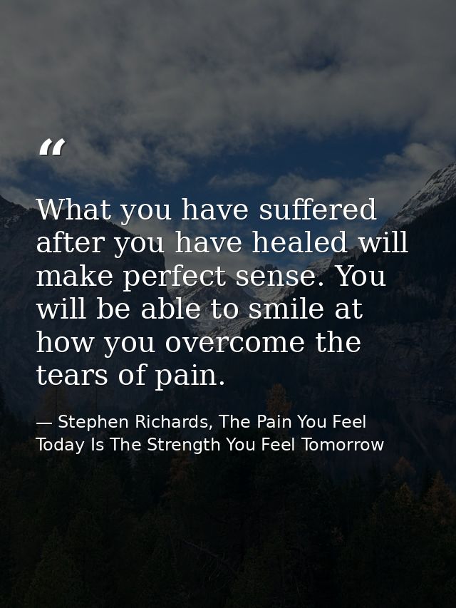 What you have suffered after you have healed will make perfect sense. You will be able to smile at how you overcome the  — Stephen Richards, The Pain You Feel Today Is The Strength You Feel Tomorrow