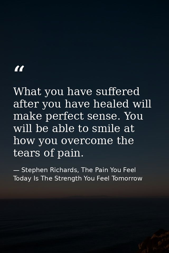 What you have suffered after you have healed will make perfect sense. You will be able to smile at how you overcome the  — Stephen Richards, The Pain You Feel Today Is The Strength You Feel Tomorrow