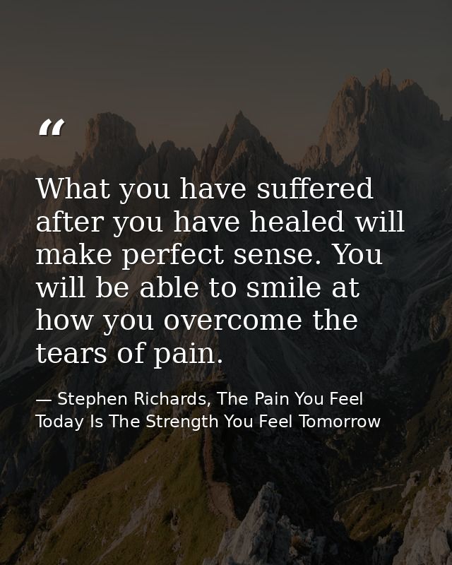 What you have suffered after you have healed will make perfect sense. You will be able to smile at how you overcome the  — Stephen Richards, The Pain You Feel Today Is The Strength You Feel Tomorrow