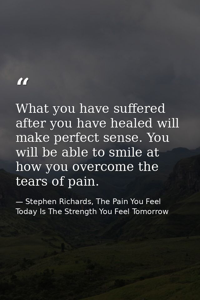 What you have suffered after you have healed will make perfect sense. You will be able to smile at how you overcome the  — Stephen Richards, The Pain You Feel Today Is The Strength You Feel Tomorrow