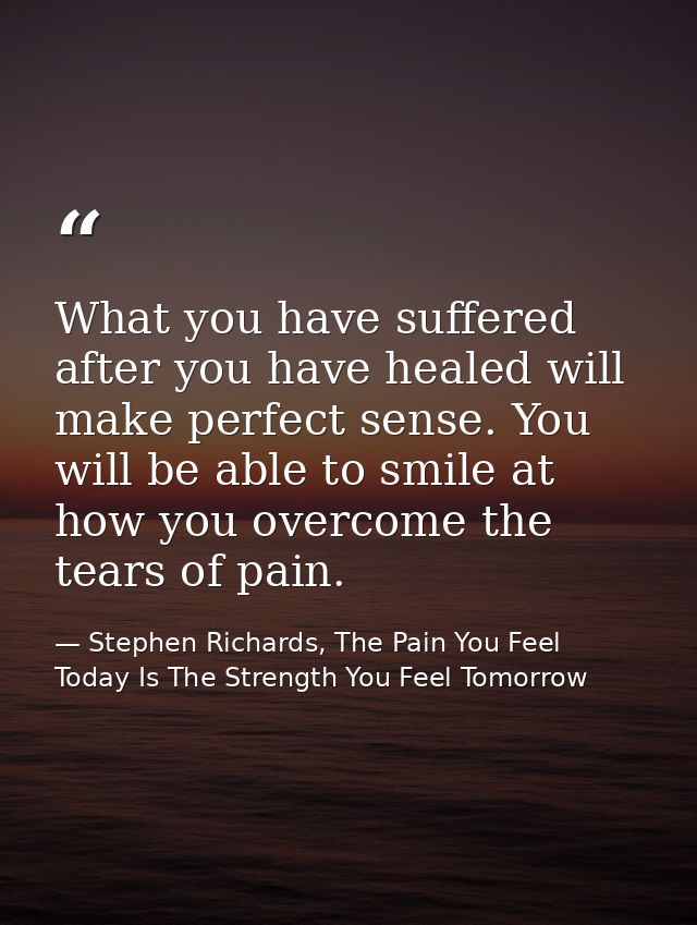 What you have suffered after you have healed will make perfect sense. You will be able to smile at how you overcome the  — Stephen Richards, The Pain You Feel Today Is The Strength You Feel Tomorrow