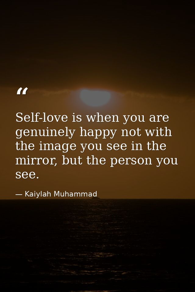 Self-love is when you are genuinely happy not with the image you see in the mirror, but the person you see. — Kaiylah Muhammad
