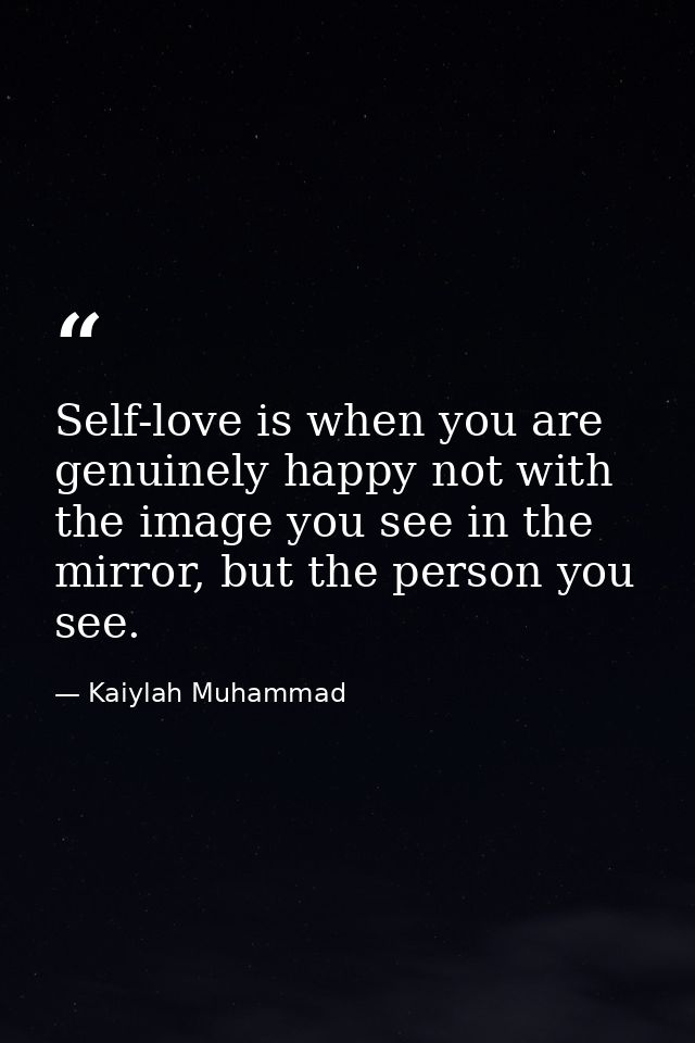 Self-love is when you are genuinely happy not with the image you see in the mirror, but the person you see. — Kaiylah Muhammad