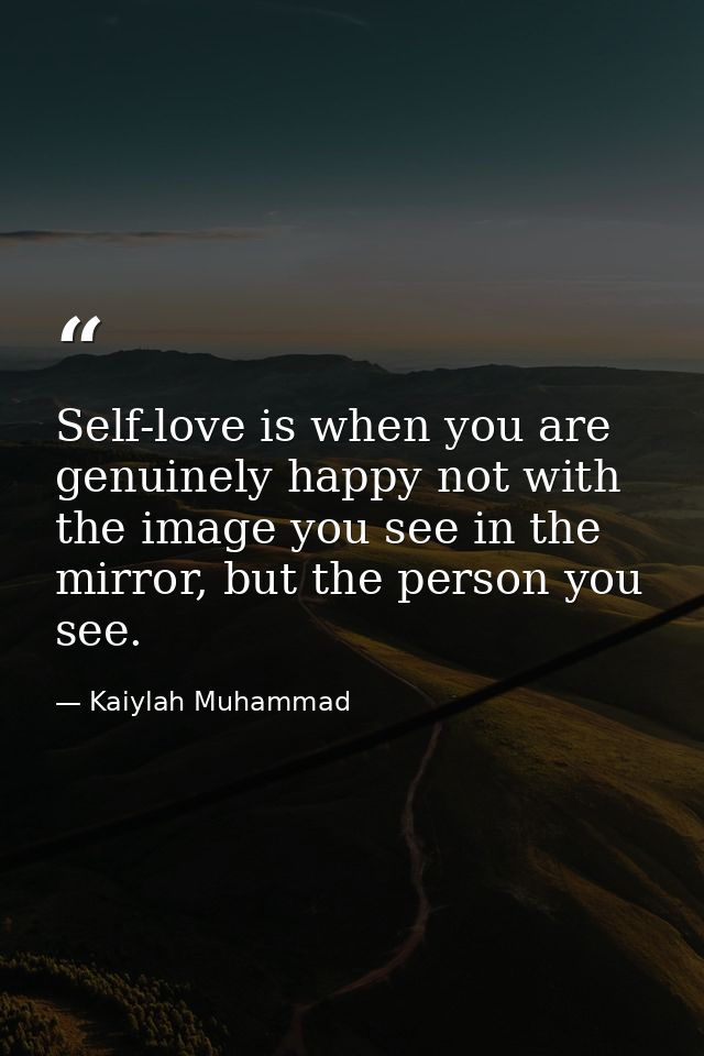 Self-love is when you are genuinely happy not with the image you see in the mirror, but the person you see. — Kaiylah Muhammad