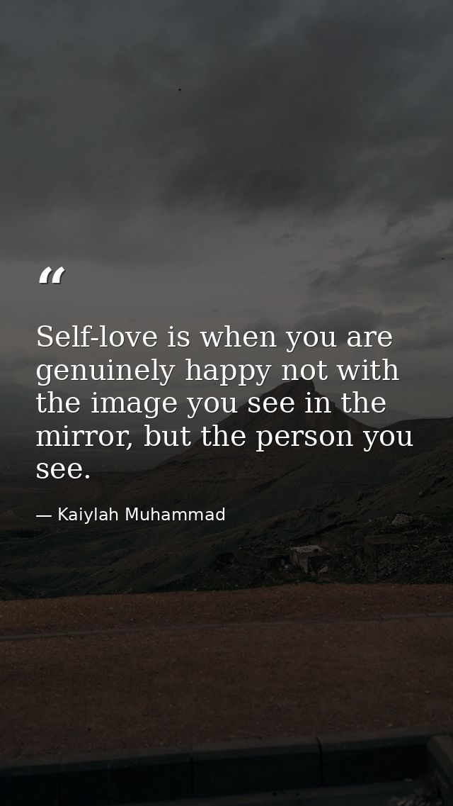 Self-love is when you are genuinely happy not with the image you see in the mirror, but the person you see. — Kaiylah Muhammad