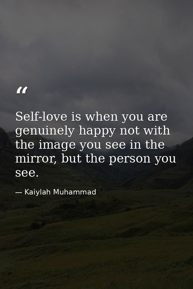 Self-love is when you are genuinely happy not with the image you see in the mirror, but the person you see. — Kaiylah Muhammad