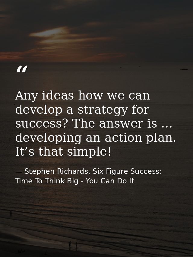 Any ideas how we can develop a strategy for success? The answer is ... developing an action plan. It’s that simple! — Stephen Richards, Six Figure Success: Time To Think Big - You Can Do It