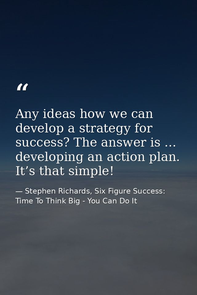 Any ideas how we can develop a strategy for success? The answer is ... developing an action plan. It’s that simple! — Stephen Richards, Six Figure Success: Time To Think Big - You Can Do It