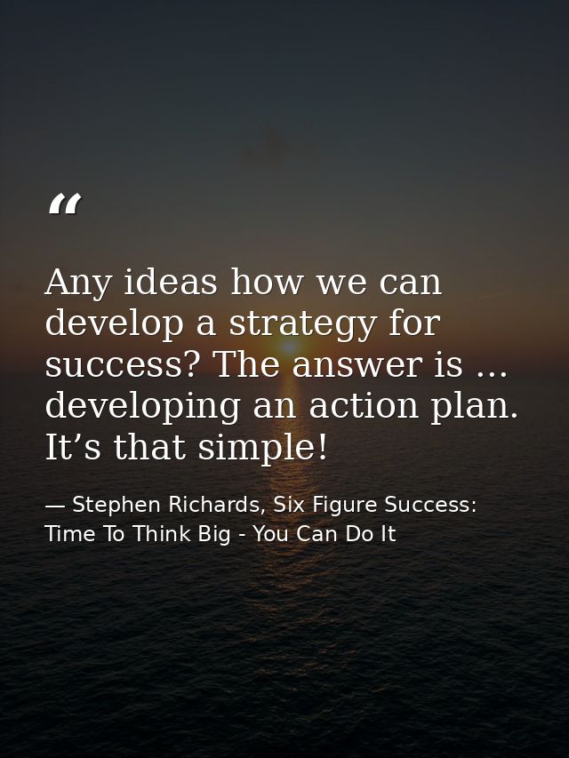 Any ideas how we can develop a strategy for success? The answer is ... developing an action plan. It’s that simple! — Stephen Richards, Six Figure Success: Time To Think Big - You Can Do It