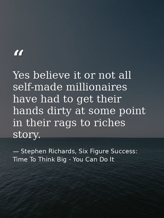 Yes believe it or not all self-made millionaires have had to get their hands dirty at some point in their rags to riches — Stephen Richards, Six Figure Success: Time To Think Big - You Can Do It