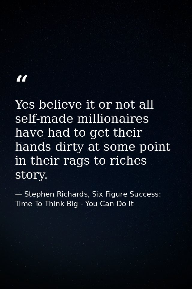 Yes believe it or not all self-made millionaires have had to get their hands dirty at some point in their rags to riches — Stephen Richards, Six Figure Success: Time To Think Big - You Can Do It