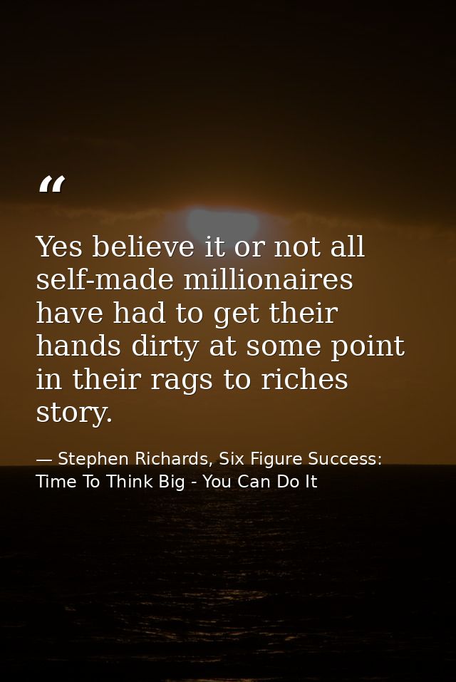 Yes believe it or not all self-made millionaires have had to get their hands dirty at some point in their rags to riches — Stephen Richards, Six Figure Success: Time To Think Big - You Can Do It