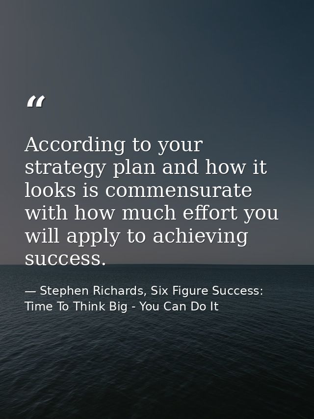 According to your strategy plan and how it looks is commensurate with how much effort you will apply to achieving succes — Stephen Richards, Six Figure Success: Time To Think Big - You Can Do It