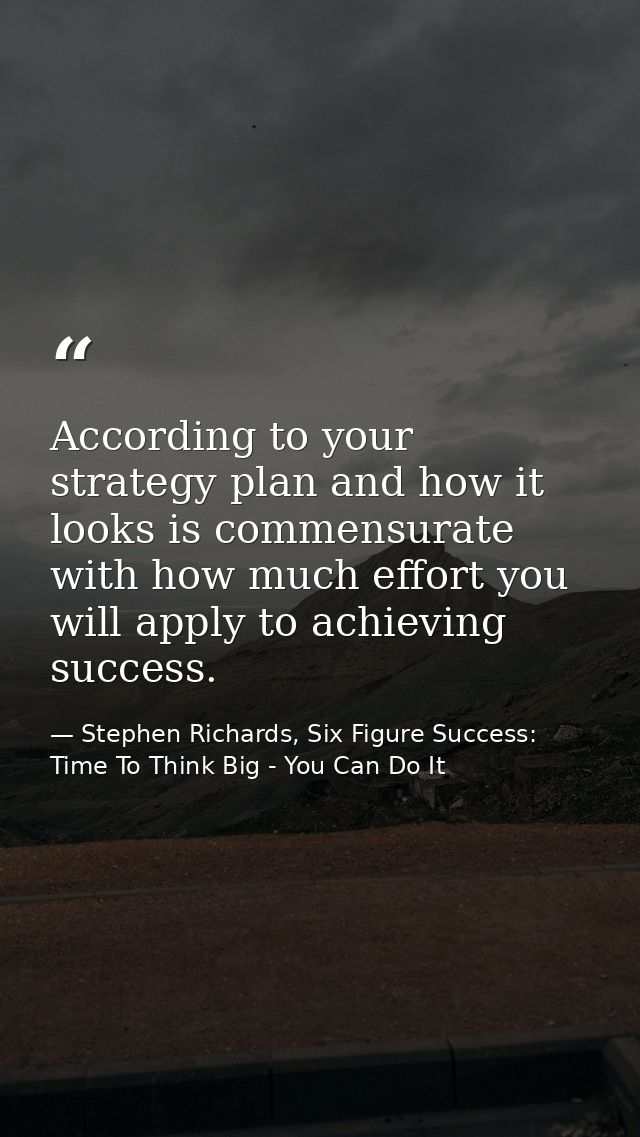 According to your strategy plan and how it looks is commensurate with how much effort you will apply to achieving succes — Stephen Richards, Six Figure Success: Time To Think Big - You Can Do It