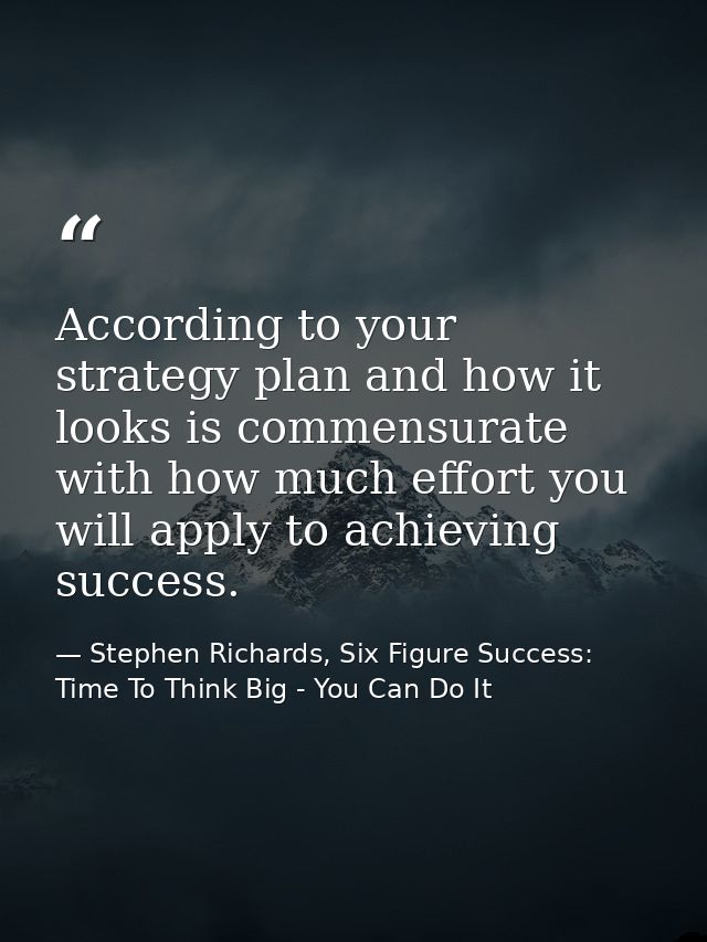 According to your strategy plan and how it looks is commensurate with how much effort you will apply to achieving succes — Stephen Richards, Six Figure Success: Time To Think Big - You Can Do It