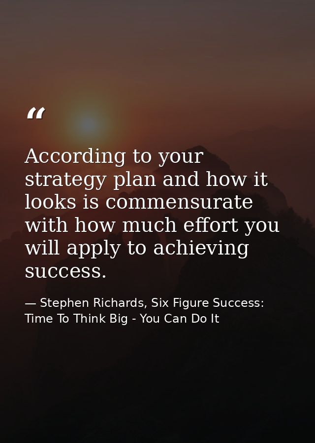 According to your strategy plan and how it looks is commensurate with how much effort you will apply to achieving succes — Stephen Richards, Six Figure Success: Time To Think Big - You Can Do It