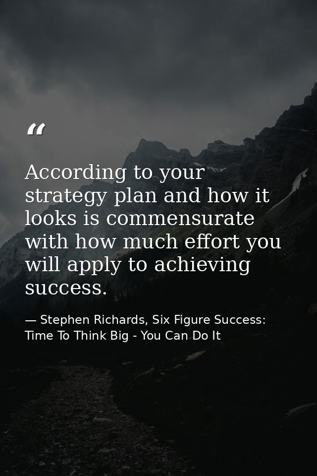 According to your strategy plan and how it looks is commensurate with how much effort you will apply to achieving succes — Stephen Richards, Six Figure Success: Time To Think Big - You Can Do It