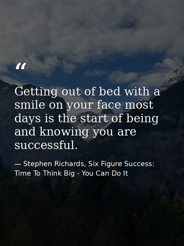 Getting out of bed with a smile on your face most days is the start of being and knowing you are successful. — Stephen Richards, Six Figure Success: Time To Think Big - You Can Do It