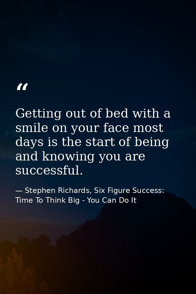 Getting out of bed with a smile on your face most days is the start of being and knowing you are successful. — Stephen Richards, Six Figure Success: Time To Think Big - You Can Do It