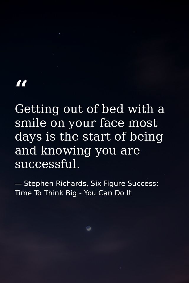 Getting out of bed with a smile on your face most days is the start of being and knowing you are successful. — Stephen Richards, Six Figure Success: Time To Think Big - You Can Do It