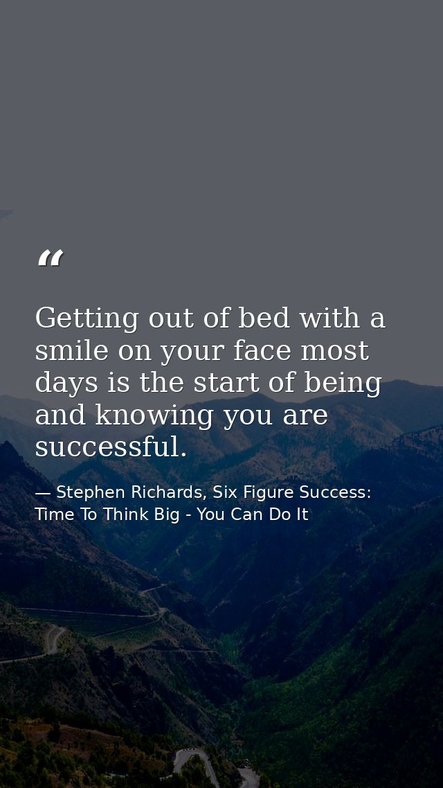 Getting out of bed with a smile on your face most days is the start of being and knowing you are successful. — Stephen Richards, Six Figure Success: Time To Think Big - You Can Do It