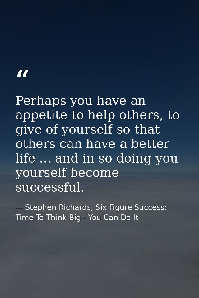 Perhaps you have an appetite to help others, to give of yourself so that others can have a better life ... and in so doi — Stephen Richards, Six Figure Success: Time To Think Big - You Can Do It