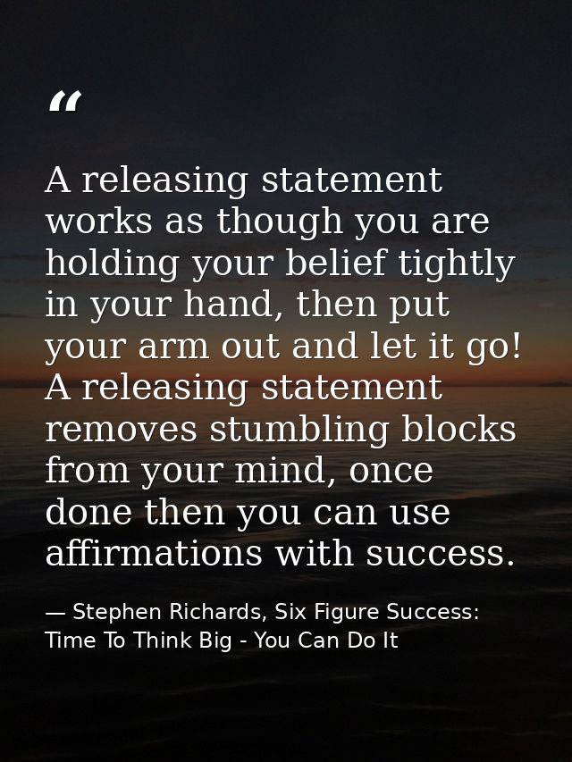 A releasing statement works as though you are holding your belief tightly in your hand, then put your arm out and let it — Stephen Richards, Six Figure Success: Time To Think Big - You Can Do It