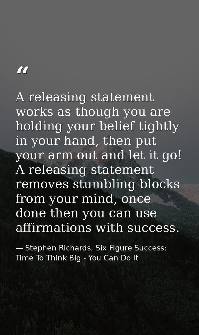 A releasing statement works as though you are holding your belief tightly in your hand, then put your arm out and let it — Stephen Richards, Six Figure Success: Time To Think Big - You Can Do It