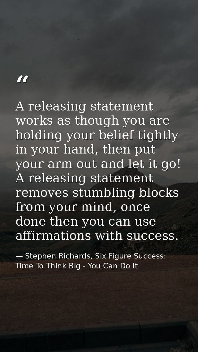 A releasing statement works as though you are holding your belief tightly in your hand, then put your arm out and let it — Stephen Richards, Six Figure Success: Time To Think Big - You Can Do It