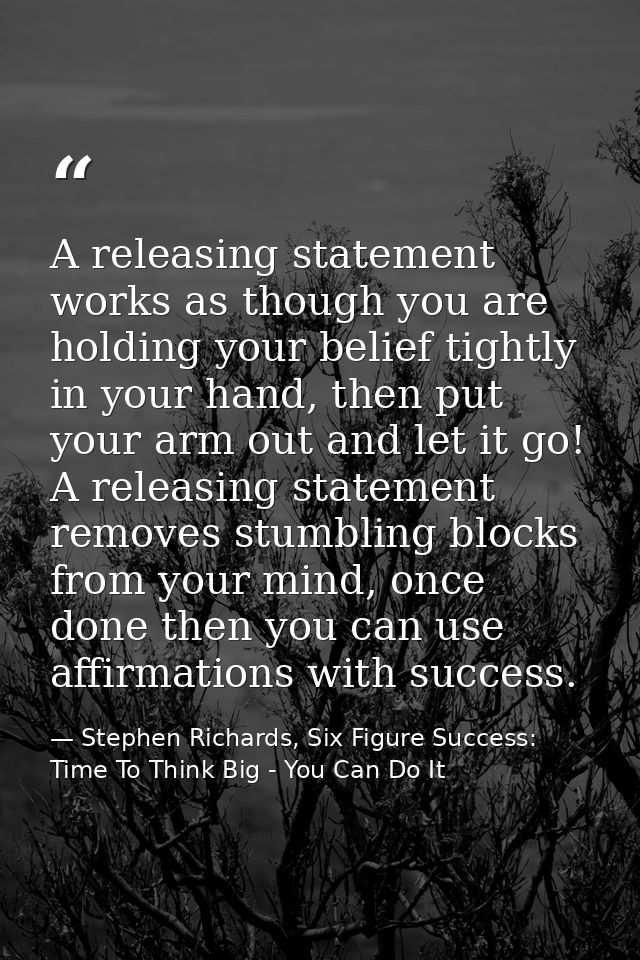 A releasing statement works as though you are holding your belief tightly in your hand, then put your arm out and let it — Stephen Richards, Six Figure Success: Time To Think Big - You Can Do It