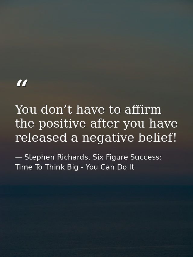 You don’t have to affirm the positive after you have released a negative belief! — Stephen Richards, Six Figure Success: Time To Think Big - You Can Do It