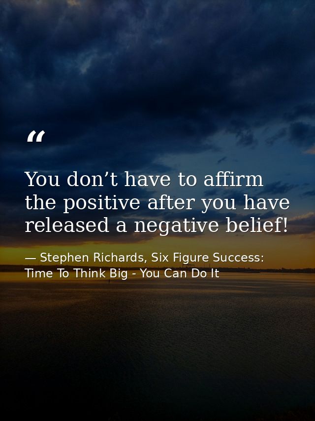 You don’t have to affirm the positive after you have released a negative belief! — Stephen Richards, Six Figure Success: Time To Think Big - You Can Do It